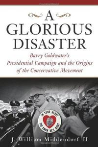 A Glorious Disaster : Barry Goldwater's Presidential Campaign and the Origins of the Conservative Movement