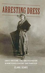 Arresting dress : cross-dressing, law, and fascination in nineteenth-century San Francisco