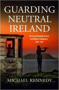 Guarding neutral Ireland : the Coast Watching Service and military intelligence, 1939-1945