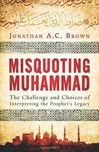 Misquoting Muhammad: The Challenge and Choices of Interpreting the Prophet's Legacy