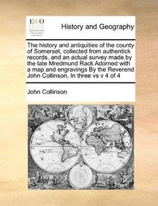 The history and antiquities of the county of Somerset, collected from authentick records, and an actual survey made by the late Mredmund Rack Adorned ... John Collinson, In three vs v 4 of 4