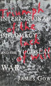 Triumph of the Lack of Will : International Diplomacy and the Yugoslav War
