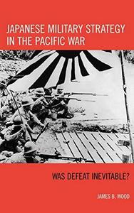 Japanese Military Strategy in the Pacific War : Was Defeat Inevitable?