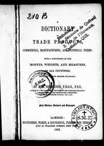 A dictionary of trade products, commercial, manufacturing, and technical terms : with a definition of the moneys, weights, and measures of all countries, reduced to the British standard
