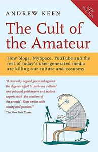 The Cult of the Amateur : How blogs, MySpace, YouTube and the rest of today's user-generated media are killing our culture and economy