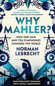 Why Mahler? : How One Man and Ten Symphonies Changed the World