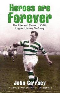 Heroes are Forever : the Life and Times of Celtic Legend Jimmy McGrory