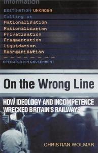 On the wrong line : how ideology and incompetence wrecked Britain's railways