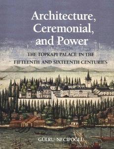 Architecture, ceremonial, and power : the Topkapi Palace in the fifteenth and sixteenth centuries