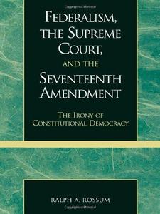 Federalism, the Supreme Court, and the Seventeenth Amendment : The Irony of Constitutional Democracy