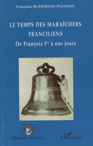 Le temps des maraîchers franciliens : de François Ier à nos jours, de Ménilmontant, Belleville, La Courtille..., de la cloche à la serre, le maraîchage d'antan