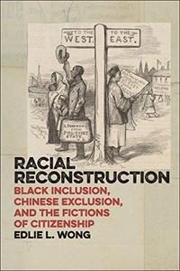 Racial Reconstruction : Black Inclusion, Chinese Exclusion, and the Fictions of Citizenship