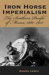 Iron Horse Imperialism : The Southern Pacific of Mexico, 1880-1951