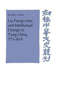 Liu Tsung-yüan and Intellectual Change in T'ang China, 773-819 (Cambridge Studies in Chinese History, Literature and Institutions)