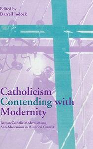 Catholicism contending with modernity : Roman Catholic modernism and anti-modernism in historical context