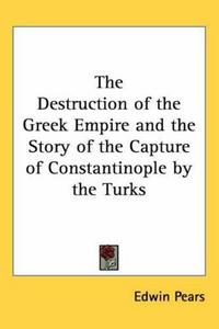 The Destruction of the Greek Empire and the Story of the Capture of Constantinople by the Turks