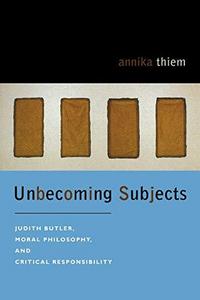Unbecoming Subjects : Judith Butler, moral philosophy, and critical responsibility