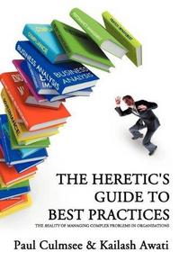 The Heretic's Guide to Best Practices: The Reality of Managing Complex Problems in Organisations