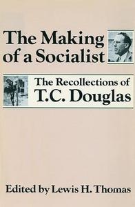 The Making of a socialist : the recollections of T.C. Douglas, [transcribed interviews conducted by Chris Higginbotham]