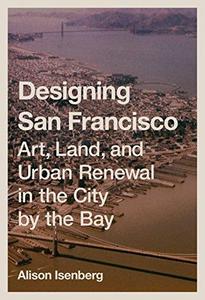 Designing San Francisco : art, land, and urban renewal in the City by the Bay
