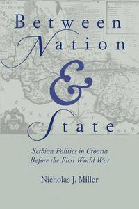 Between Nation and State : Serbian Politics in Croatia Before the First World War