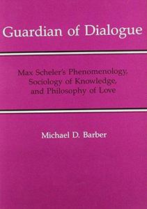 Guardian of dialogue : Max Scheler's phenomenology, sociology of knowledge, and philosophy of love
