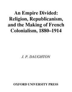An empire divided : religion, republicanism, and the making of French colonialism, 1880-1914