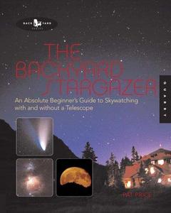 The Backyard Stargazer : An Absolute Beginner's Guide to Skywatching with and Without a Telescope