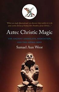 Aztec Christic Magic : The Ancient Americans, Meditation, and the Astral Body