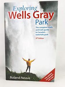 Exploring Wells Gray Park: The Complete Roads and Trails Guide to Canada's Waterfalls Park