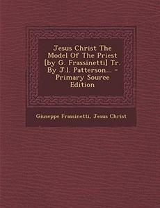Jesus Christ The Model Of The Priest [by G. Frassinetti] Tr. By J.l. Patterson...