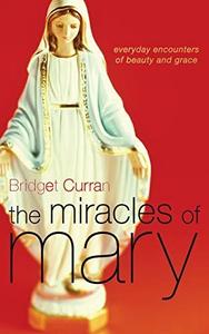 The Miracles of Mary : Everyday Encounters of Beauty and Grace