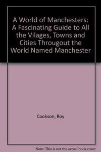 A World of Manchesters : A Fascinating Guide to All the Vilages, Towns and Cities Througout the World Named Manchester