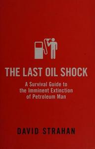 The Last Oil Shock : A Survival Guide to the Imminent Extinction of Petroleum Man