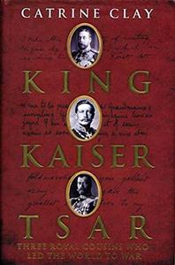 King, Kaiser, Tsar : Three Royal Cousins Who Led the World to War