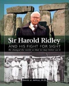 Sir Harold Ridley and His Fight for Sight : He Changed the World So That We May Better See it