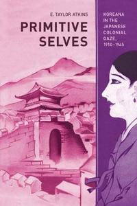 Primitive Selves : Koreana in the Japanese Colonial Gaze, 1910-1945