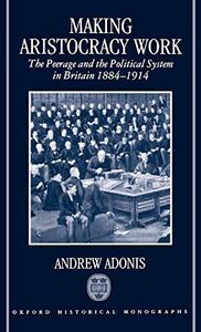 Making aristocracy work : the peerage and the political system in Britain, 1884-1914