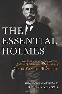 The Essential Holmes : Selections from the Letters, Speeches, Judicial Opinions and Other Writings of Oliver Wendell Holmes, Jr.