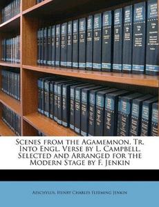 Scenes from the Agamemnon, Tr. Into Engl. Verse by L. Campbell, Selected and Arranged for the Modern Stage by F. Jenkin