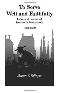 To Serve Well and Faithfully : Labor and Indentured Servants in Pennsylvania, 1682-1800