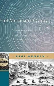 Full meridian of glory : perilous adventures in the competition to measure the earth