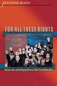 For All These Rights : Business, Labor, and the Shaping of America's Public-Private Welfare State