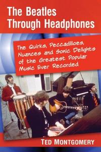 The Beatles Through Headphones : The Quirks, Peccadilloes, Nuances and Sonic Delights of the Greatest Popular Music Ever Recorded