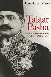 Talaat Pasha : Father of Modern Turkey, Architect of Genocide