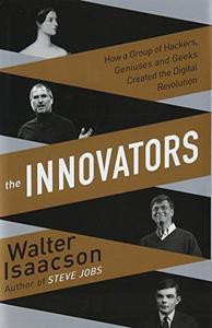 Innovators: How a Group of Inventors, Hackers, Geniuses and Geeks Created the Digital Revolution