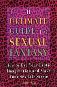 The Ultimate Guide to Sexual Fantasy: How to Turn Your Fantasies into Reality
