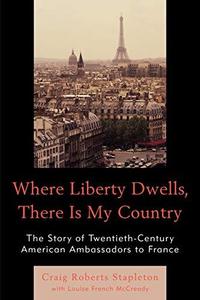 Where Liberty Dwells, There Is My Country : The Story of Twentieth-Century American Ambassadors to France