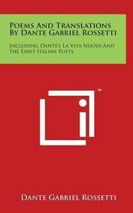 Poems And Translations By Dante Gabriel Rossetti: Including Dante's La Vita Nuova And The Early Italian Poets