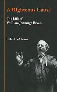 A Righteous Cause : The Life of William Jennings Bryan